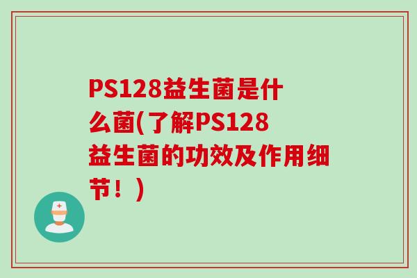 PS128益生菌是什么菌(了解PS128益生菌的功效及作用细节!) PS128益生菌是什么菌(了解PS128益生菌的功效及作用细节!)