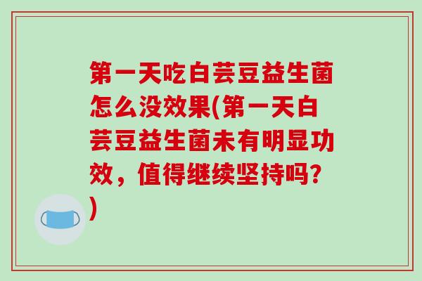 第一天吃白芸豆益生菌怎么没效果(第一天白芸豆益生菌未有明显功效，值得继续坚持吗？)