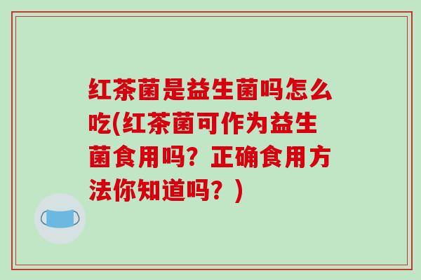 红茶菌是益生菌吗怎么吃(红茶菌可作为益生菌食用吗?正确食用方法你知道吗?) 红茶菌是益生菌吗怎么吃(红茶菌可作为益生菌食用吗?正确食用方法你知道吗?)