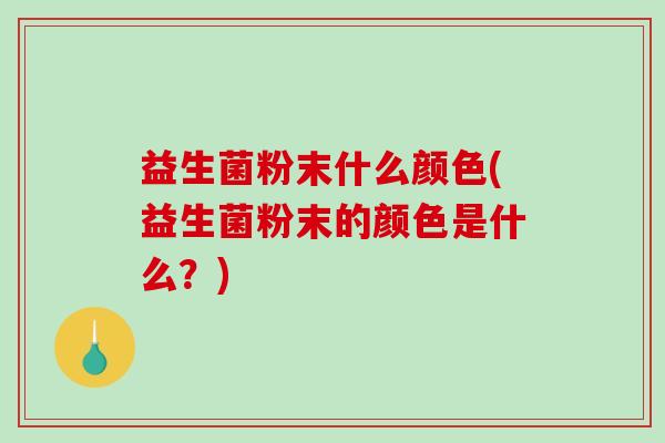 益生菌粉末什么颜色(益生菌粉末的颜色是什么？)