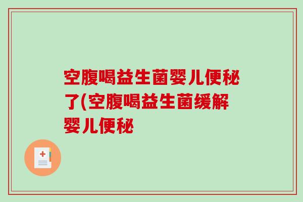 空腹喝益生菌婴儿便秘了(空腹喝益生菌缓解婴儿便秘