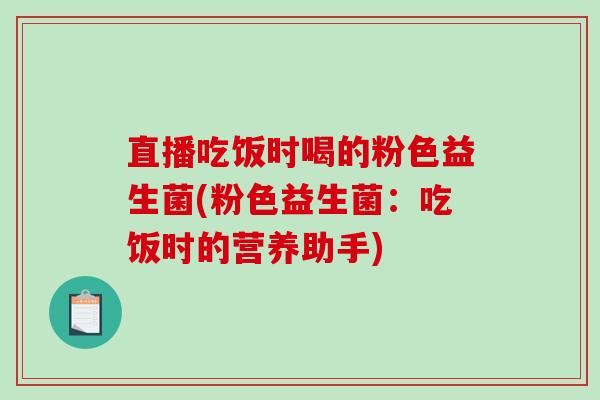 直播吃饭时喝的粉色益生菌(粉色益生菌：吃饭时的营养助手)