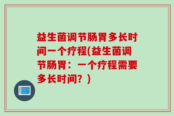 益生菌调节肠胃多长时间一个疗程(益生菌调节肠胃：一个疗程需要多长时间？)
