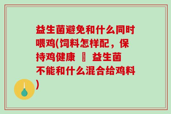 益生菌避免和什么同时喂鸡(饲料怎样配,保持鸡健康 – 益生菌不能和什么混合给鸡料) 益生菌避免和什么同时喂鸡(饲料怎样配,保持鸡健康 – 益生菌不能和什么混合给鸡料)