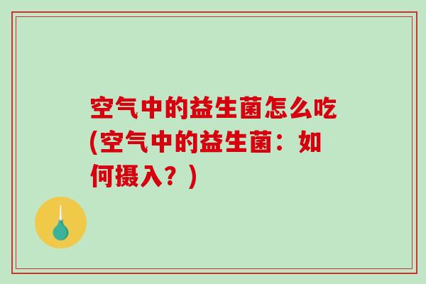 空气中的益生菌怎么吃(空气中的益生菌：如何摄入？)