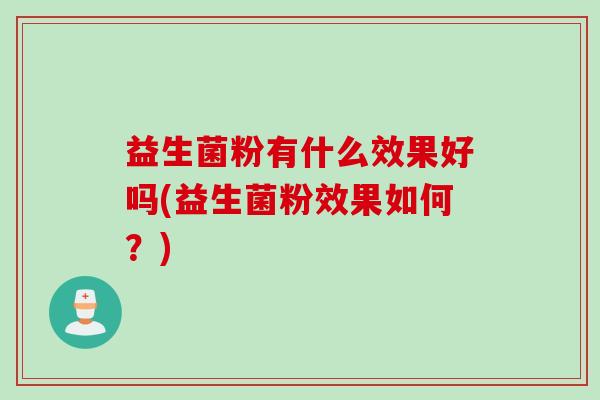 益生菌粉有什么效果好吗(益生菌粉效果如何？)