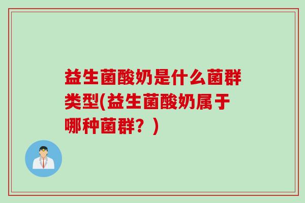 益生菌酸奶是什么菌群类型(益生菌酸奶属于哪种菌群？)