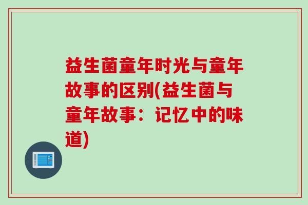益生菌童年时光与童年故事的区别(益生菌与童年故事：记忆中的味道)