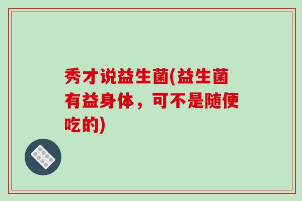 秀才说益生菌(益生菌有益身体，可不是随便吃的)