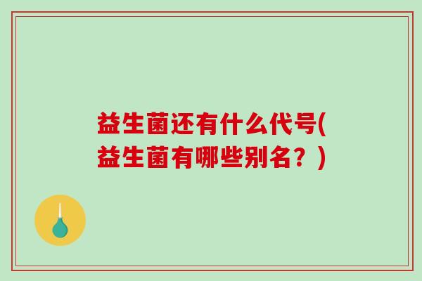 益生菌还有什么代号(益生菌有哪些别名？)