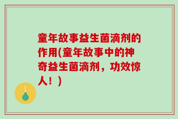 童年故事益生菌滴剂的作用(童年故事中的神奇益生菌滴剂，功效惊人！)