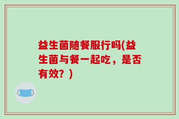 益生菌随餐服行吗(益生菌与餐一起吃，是否有效？)