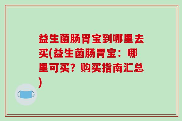 益生菌肠胃宝到哪里去买(益生菌肠胃宝：哪里可买？购买指南汇总)