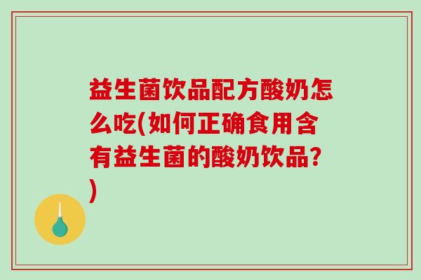 益生菌饮品配方酸奶怎么吃(如何正确食用含有益生菌的酸奶饮品？)