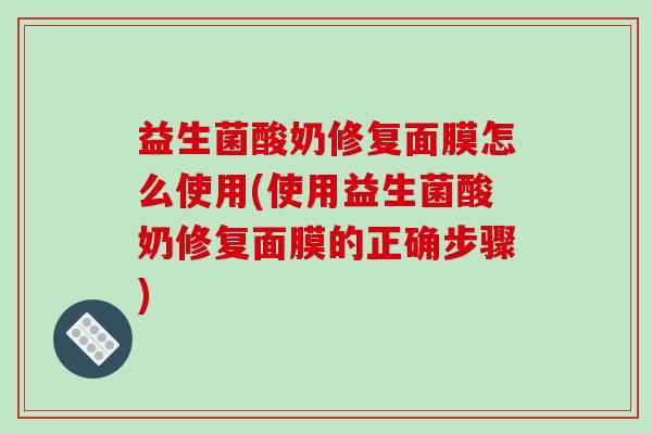 益生菌酸奶修复面膜怎么使用(使用益生菌酸奶修复面膜的正确步骤)