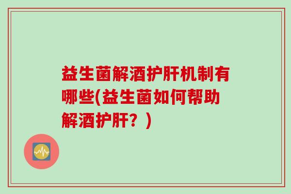 益生菌解酒护肝机制有哪些(益生菌如何帮助解酒护肝？)
