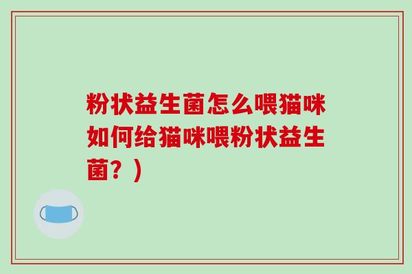 粉状益生菌怎么喂猫咪如何给猫咪喂粉状益生菌？)