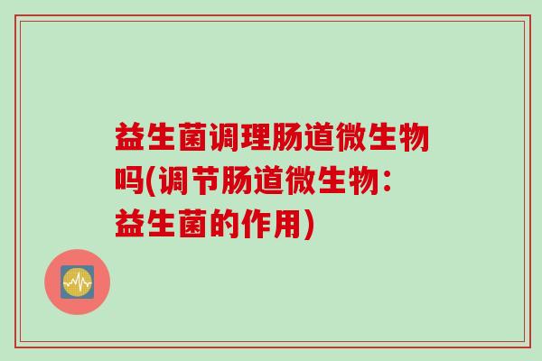 益生菌调理肠道微生物吗(调节肠道微生物：益生菌的作用)