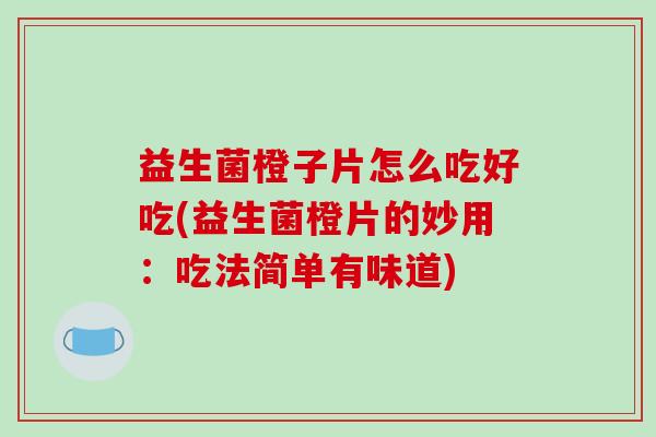 益生菌橙子片怎么吃好吃(益生菌橙片的妙用：吃法简单有味道)
