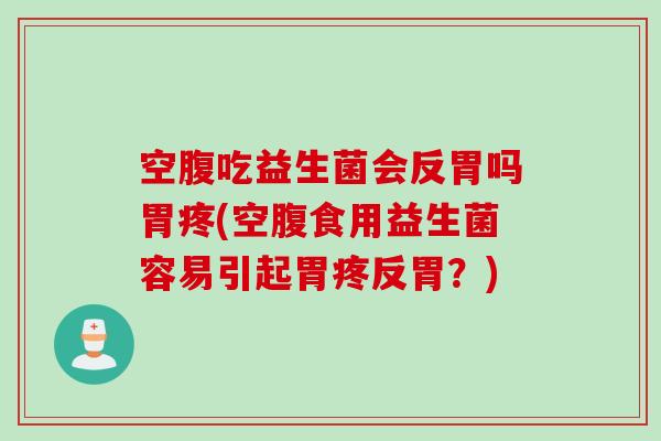 空腹吃益生菌会反胃吗胃疼(空腹食用益生菌容易引起胃疼反胃？)
