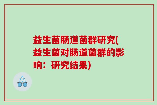 益生菌肠道菌群研究(益生菌对肠道菌群的影响：研究结果)