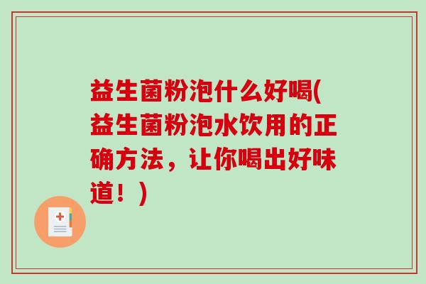 益生菌粉泡什么好喝(益生菌粉泡水饮用的正确方法，让你喝出好味道！)