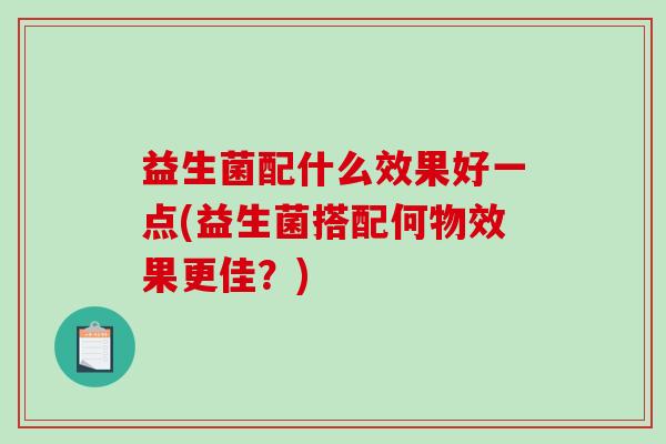 益生菌配什么效果好一点(益生菌搭配何物效果更佳？)