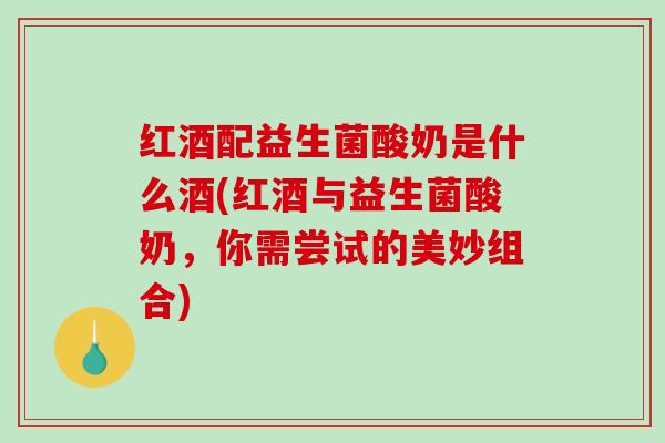 红酒配益生菌酸奶是什么酒(红酒与益生菌酸奶，你需尝试的美妙组合)