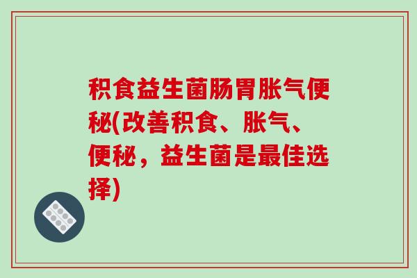 积食益生菌肠胃胀气便秘(改善积食、胀气、便秘，益生菌是最佳选择)