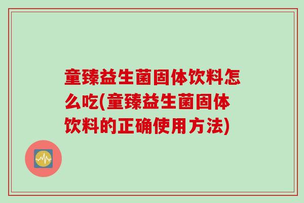 童臻益生菌固体饮料怎么吃(童臻益生菌固体饮料的正确使用方法)