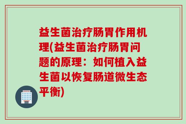 益生菌治疗肠胃作用机理(益生菌治疗肠胃问题的原理：如何植入益生菌以恢复肠道微生态平衡)