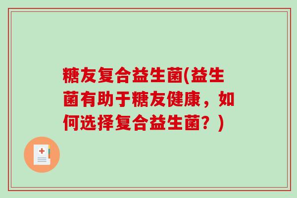 糖友复合益生菌(益生菌有助于糖友健康，如何选择复合益生菌？)