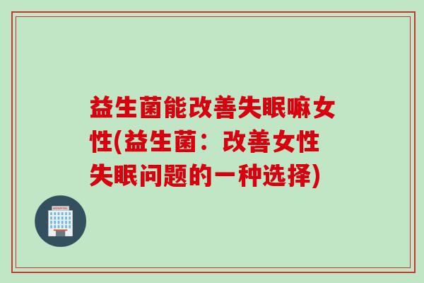 益生菌能改善失眠嘛女性(益生菌：改善女性失眠问题的一种选择)