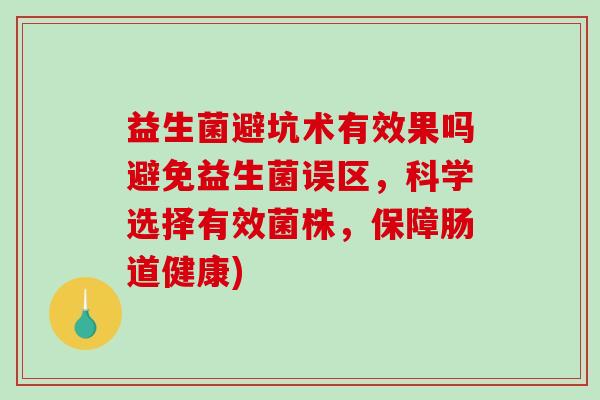 益生菌避坑术有效果吗避免益生菌误区，科学选择有效菌株，保障肠道健康)