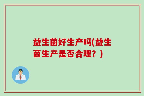 益生菌好生产吗(益生菌生产是否合理?) 益生菌好生产吗(益生菌生产是否合理?)