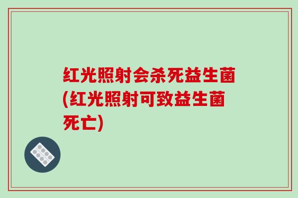 红光照射会杀死益生菌(红光照射可致益生菌死亡) 红光照射会杀死益生菌(红光照射可致益生菌死亡)