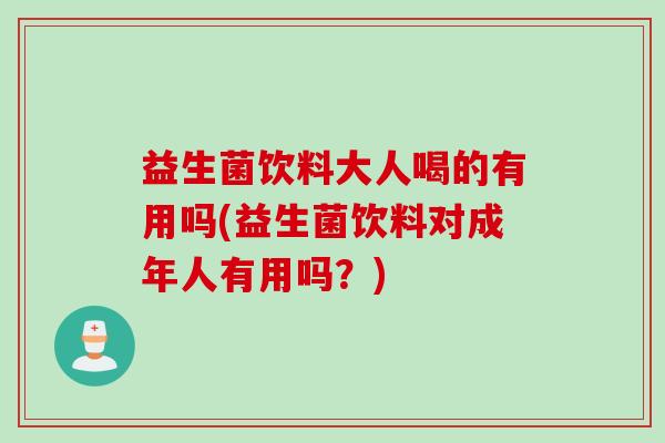 益生菌饮料大人喝的有用吗(益生菌饮料对成年人有用吗？)