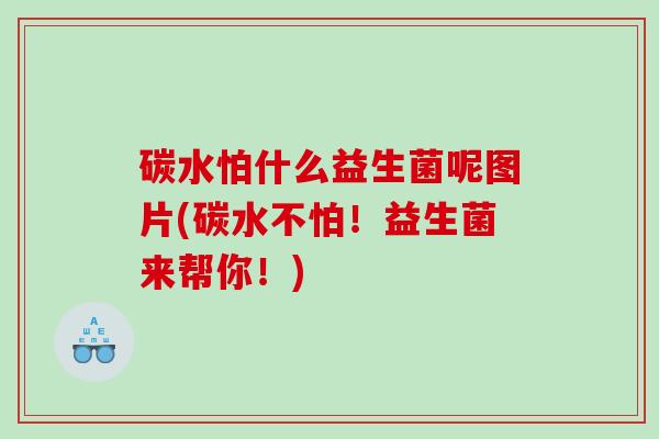碳水怕什么益生菌呢图片(碳水不怕！益生菌来帮你！)