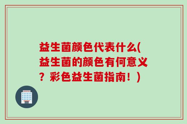 益生菌颜色代表什么(益生菌的颜色有何意义？彩色益生菌指南！)