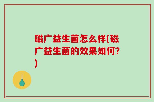 磁广益生菌怎么样(磁广益生菌的效果如何？)