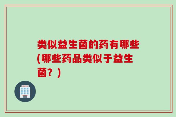 类似益生菌的药有哪些(哪些药品类似于益生菌？)