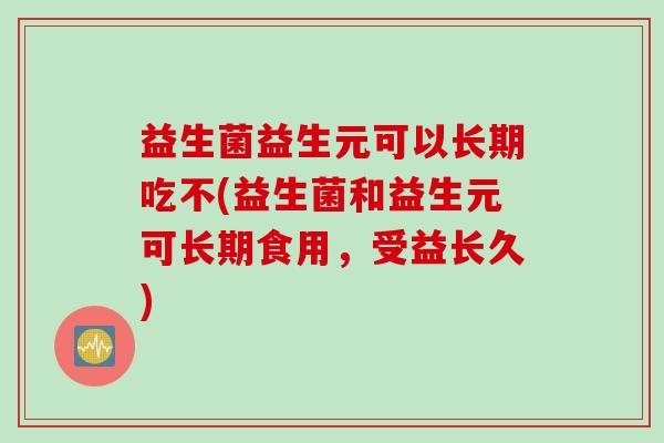 益生菌益生元可以长期吃不(益生菌和益生元可长期食用,受益长久) 益生菌益生元可以长期吃不(益生菌和益生元可长期食用,受益长久)