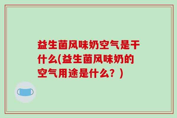 益生菌风味奶空气是干什么(益生菌风味奶的空气用途是什么？)