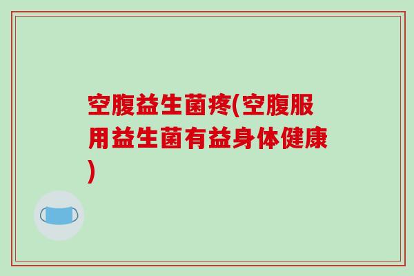 空腹益生菌疼(空腹服用益生菌有益身体健康)