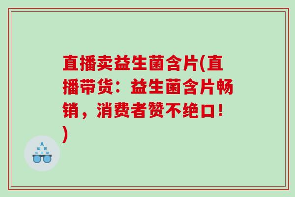 直播卖益生菌含片(直播带货：益生菌含片畅销，消费者赞不绝口！)