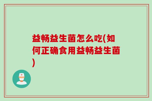 益畅益生菌怎么吃(如何正确食用益畅益生菌)