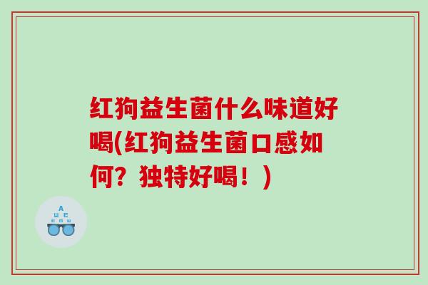 红狗益生菌什么味道好喝(红狗益生菌口感如何？独特好喝！)