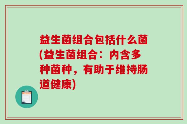 益生菌组合包括什么菌(益生菌组合：内含多种菌种，有助于维持肠道健康)