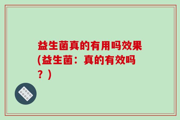 益生菌真的有用吗效果(益生菌：真的有效吗？)