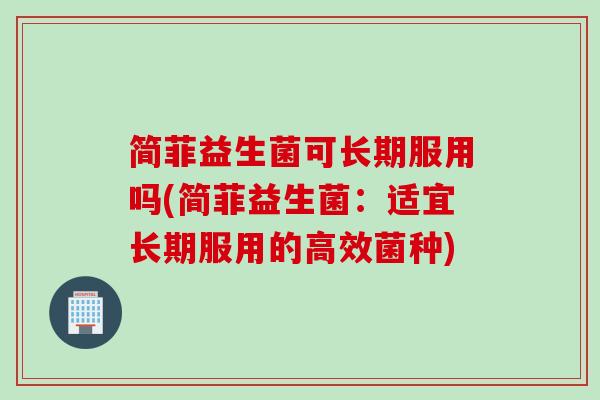 简菲益生菌可长期服用吗(简菲益生菌：适宜长期服用的高效菌种)
